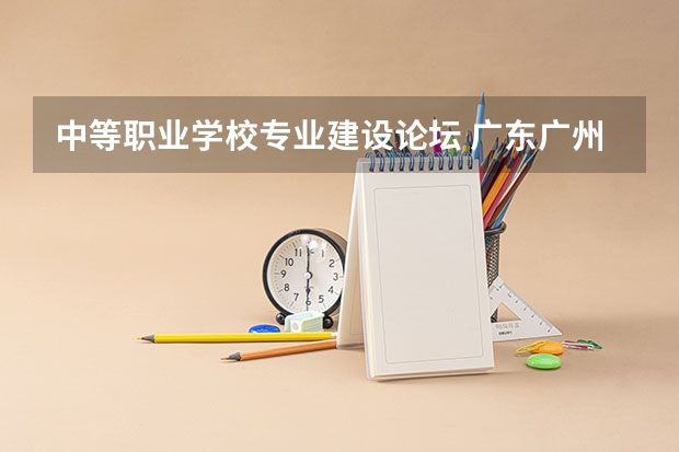 中等职业学校专业建设论坛 广东广州中等职业学校新设专业(专业方向)的通知