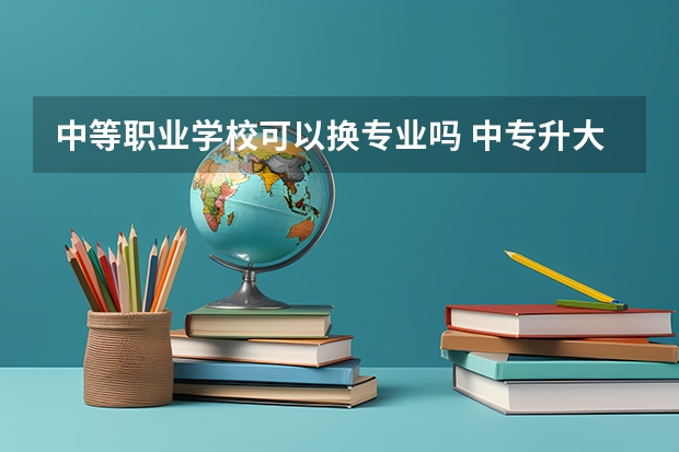 中等职业学校可以换专业吗 中专升大专可以重新选专业吗