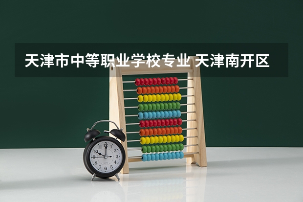 天津市中等职业学校专业 天津南开区职业中等专业学校专业有哪些?专业介绍