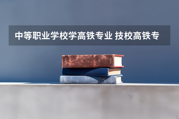 中等职业学校学高铁专业 技校高铁专业都学些什么?