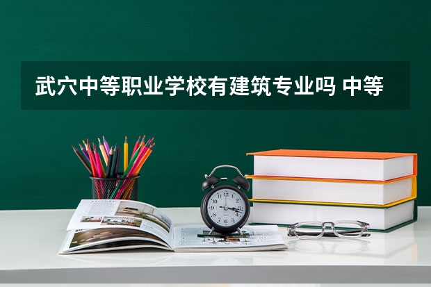 武穴中等职业学校有建筑专业吗 中等职业学校是中专还是大专?