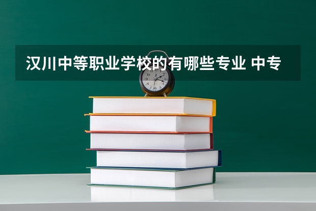 汉川中等职业学校的有哪些专业 中专都有哪些专业?