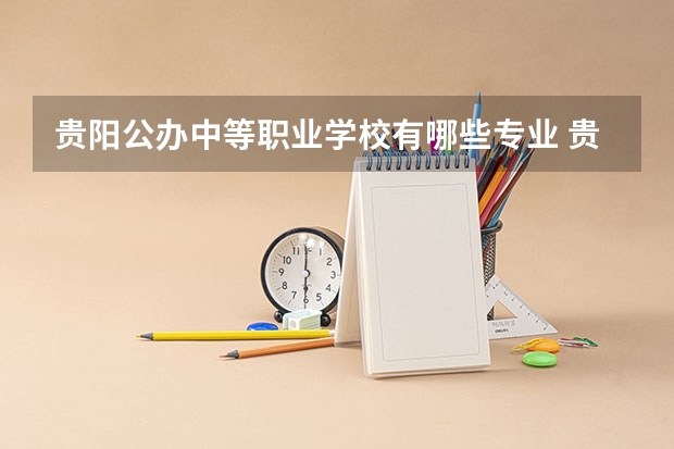 贵阳公办中等职业学校有哪些专业 贵州公办中专职业学校有哪些