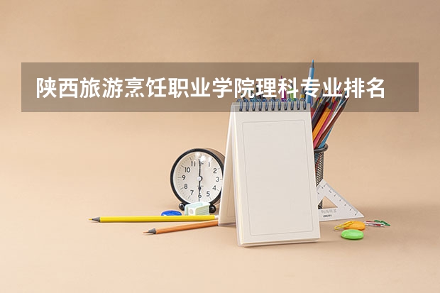 陕西旅游烹饪职业学院理科专业排名 陕西旅游烹饪职业学院好的理科专业推荐