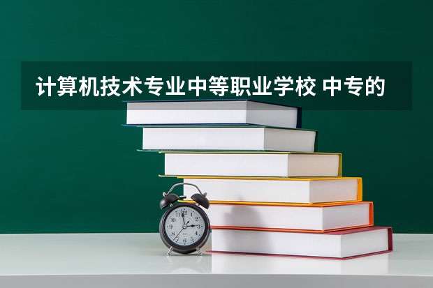 计算机技术专业中等职业学校 中专的计算机专业怎么样？