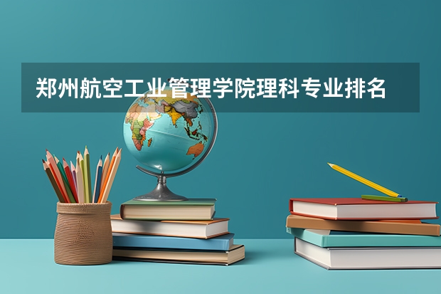 郑州航空工业管理学院理科专业排名 郑州航空工业管理学院好的理科专业推荐