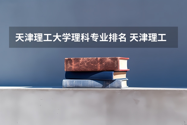 天津理工大学理科专业排名 天津理工大学好的理科专业推荐