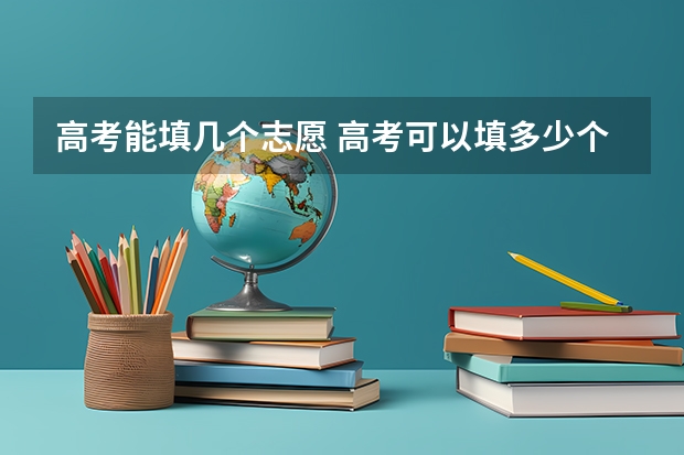 高考能填几个志愿 高考可以填多少个志愿