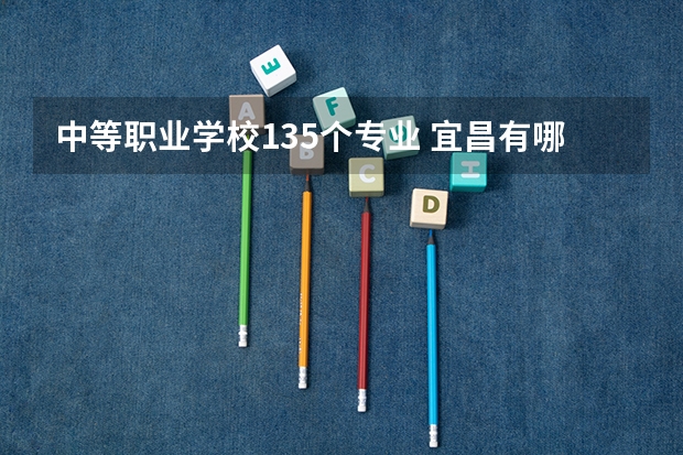 中等职业学校135个专业 宜昌有哪些中职学校