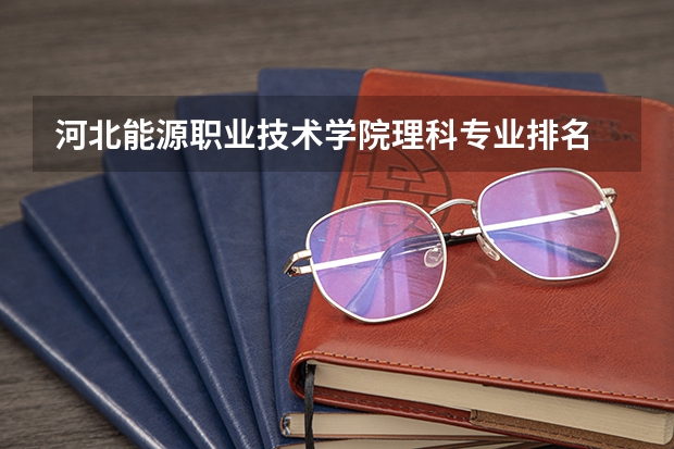 河北能源职业技术学院理科专业排名 河北能源职业技术学院好的理科专业推荐