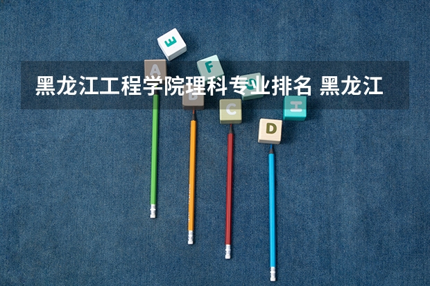 黑龙江工程学院理科专业排名 黑龙江工程学院好的理科专业推荐