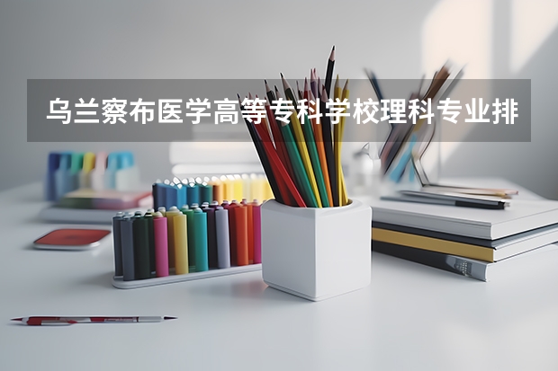 乌兰察布医学高等专科学校理科专业排名 乌兰察布医学高等专科学校好的理科专业推荐