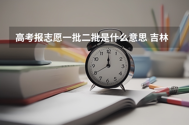高考报志愿一批二批是什么意思 吉林省高考志愿的一批A段、一批B段和二批A段二批B段什么意思啊？