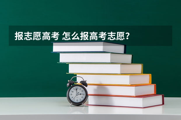 报志愿高考 怎么报高考志愿?