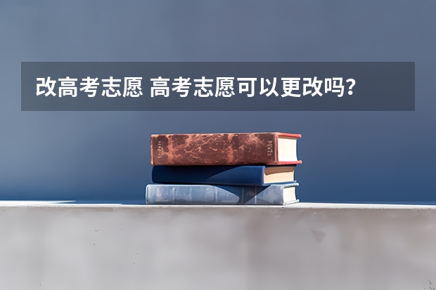 改高考志愿 高考志愿可以更改吗？