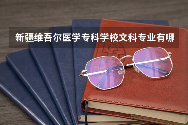 新疆维吾尔医学专科学校文科专业有哪些 新疆维吾尔医学专科学校文科专业排名