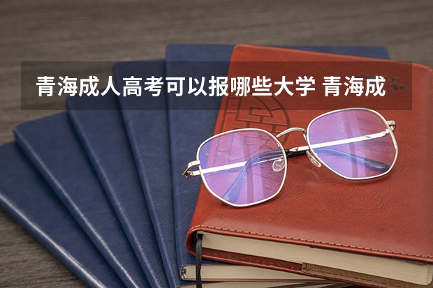 青海成人高考可以报哪些大学 青海成人高考报名条件