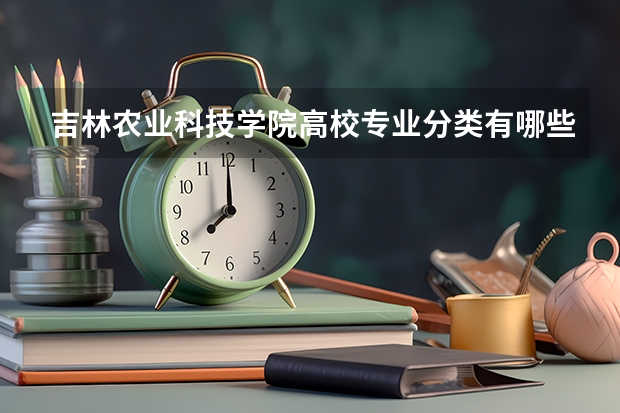 吉林农业科技学院高校专业分类有哪些 吉林农业科技学院各专业排名情况