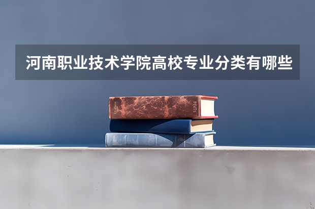 河南职业技术学院高校专业分类有哪些 河南职业技术学院各专业排名情况