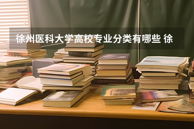 徐州医科大学高校专业分类有哪些 徐州医科大学各专业排名情况