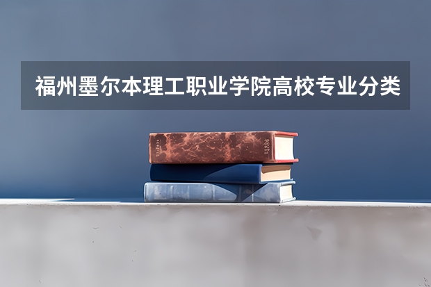福州墨尔本理工职业学院高校专业分类有哪些 福州墨尔本理工职业学院各专业排名情况