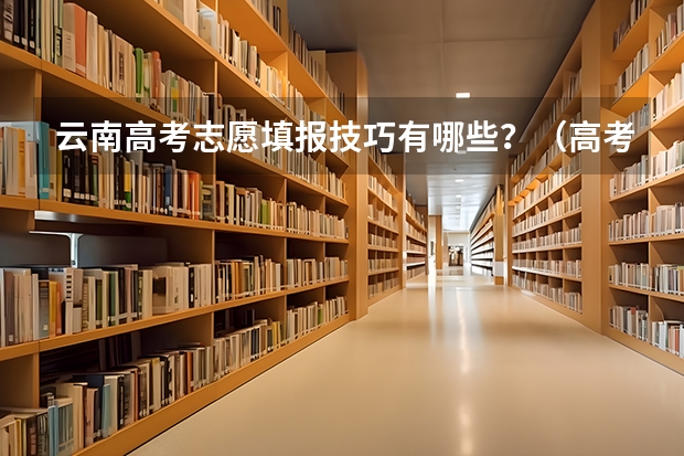 云南高考志愿填报技巧有哪些？（高考志愿填报）