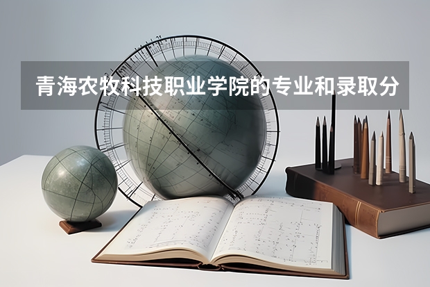 青海农牧科技职业学院的专业和录取分数怎么样