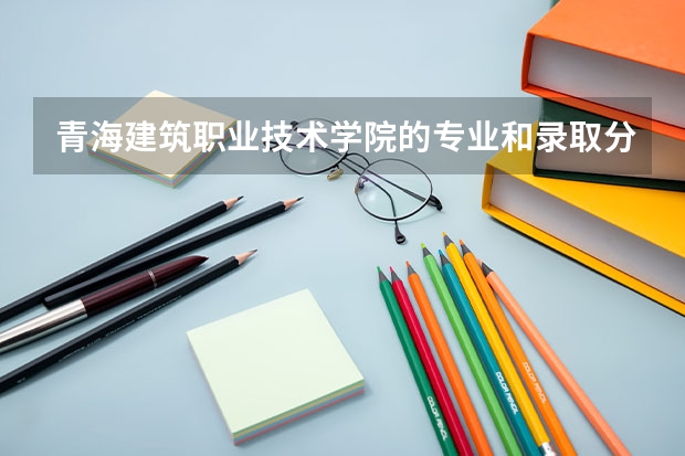 青海建筑职业技术学院的专业和录取分数怎么样