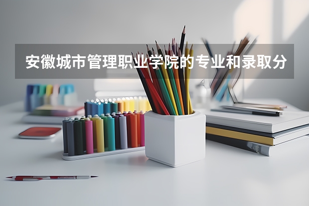安徽城市管理职业学院的专业和录取分数怎么样
