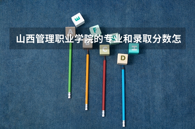 山西管理职业学院的专业和录取分数怎么样