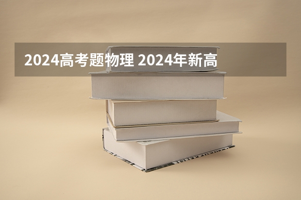 2024高考题物理 2024年新高考选科要求有哪些调整？物理化学是必选吗？