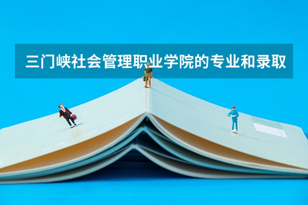 三门峡社会管理职业学院的专业和录取分数怎么样