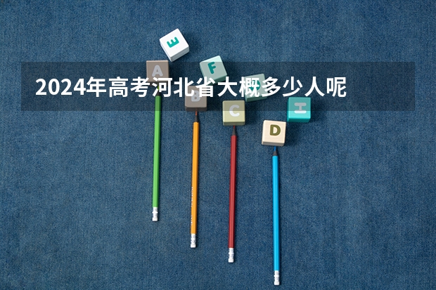 2024年高考河北省大概多少人呢
