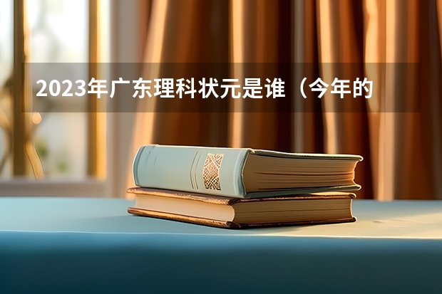 2023年广东理科状元是谁（今年的广东状元是谁）