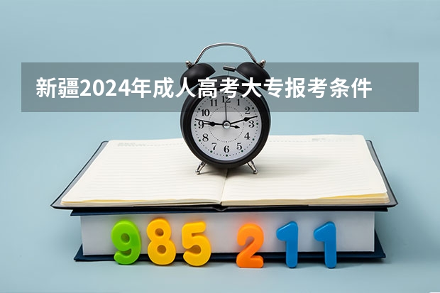 新疆2024年成人高考大专报考条件和费用一共是多少钱？
