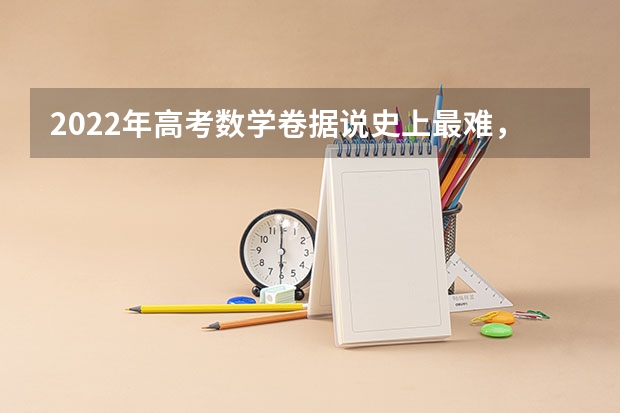 2022年高考数学卷据说史上最难，为什么每年的高考难度都不一样？