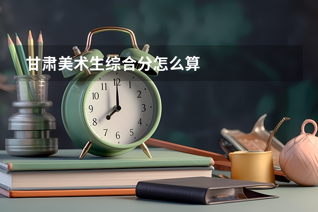 甘肃美术生综合分怎么算