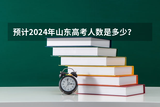预计2024年山东高考人数是多少?