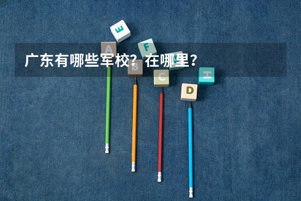 广东有哪些军校?在哪里?
