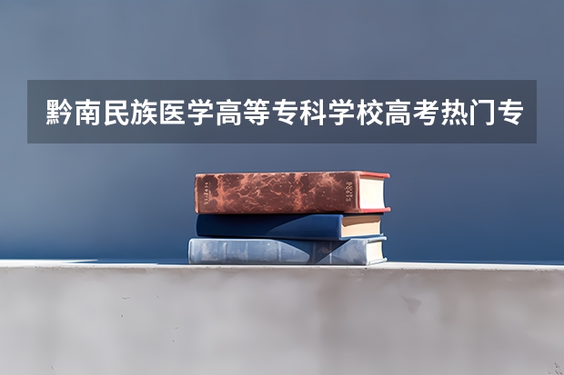 黔南民族医学高等专科学校高考热门专业有哪些？（热门专业推荐）