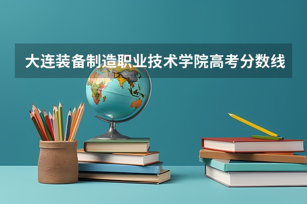 大连装备制造职业技术学院高考分数线划分标准是什么？（高考分数线）