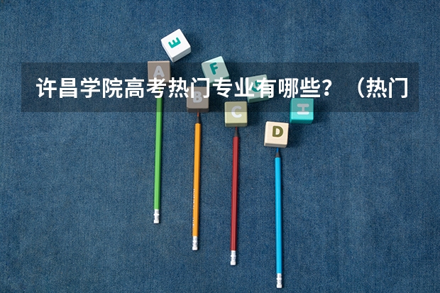 许昌学院高考热门专业有哪些？（热门专业推荐）