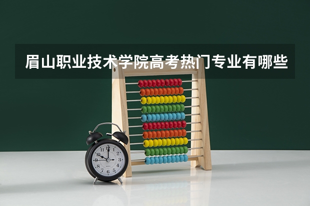 眉山职业技术学院高考热门专业有哪些？（热门专业推荐）