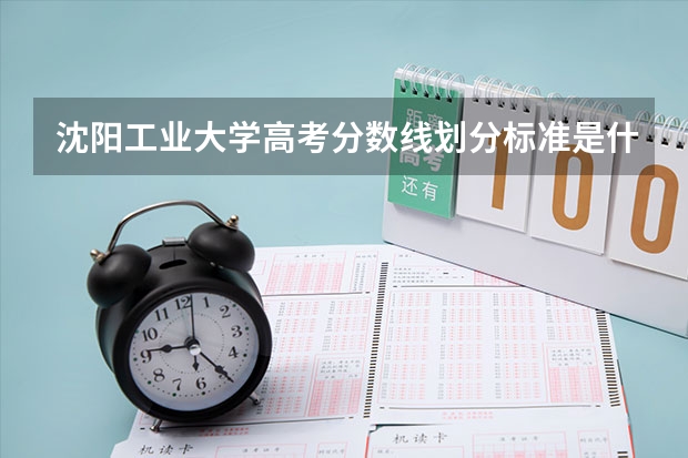 沈阳工业大学高考分数线划分标准是什么?(高考分数线)
