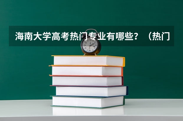 海南大学高考热门专业有哪些?(热门专业推荐)