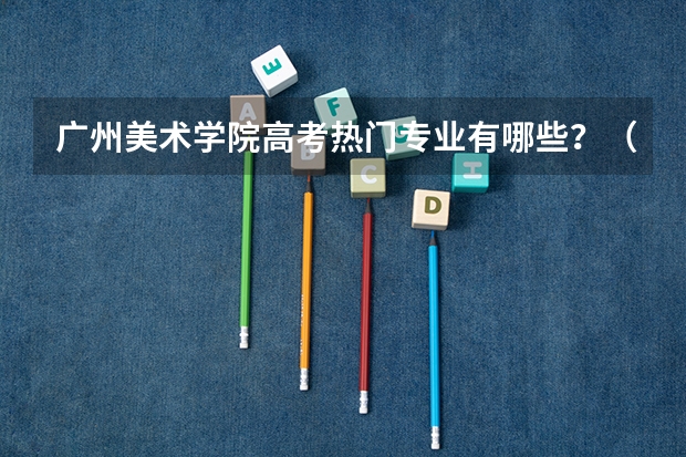 广州美术学院高考热门专业有哪些?(热门专业推荐)