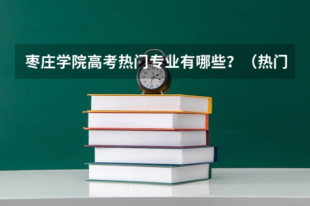 枣庄学院高考热门专业有哪些?(热门专业推荐)