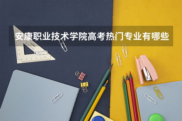 安康职业技术学院高考热门专业有哪些?(热门专业推荐)