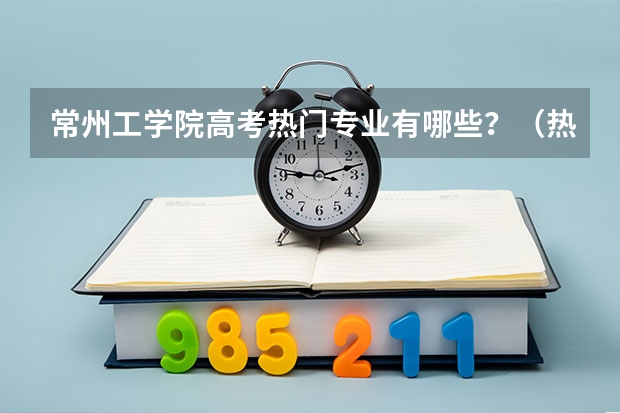 常州工学院高考热门专业有哪些?(热门专业推荐)
