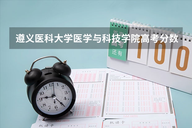 遵义医科大学医学与科技学院高考分数线划分标准是什么？（高考分数线）